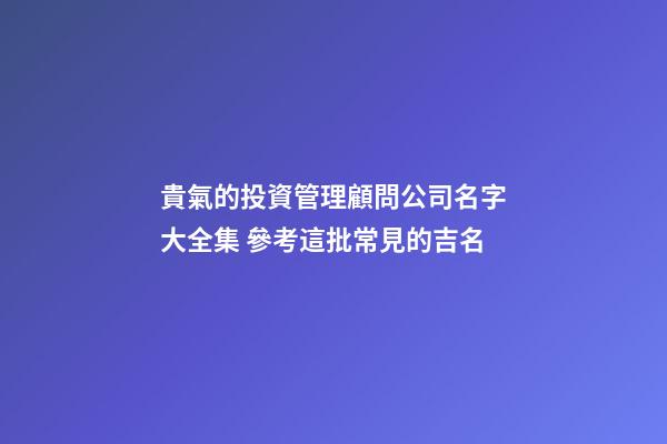 貴氣的投資管理顧問公司名字大全集 參考這批常見的吉名-第1張-公司起名-玄機派